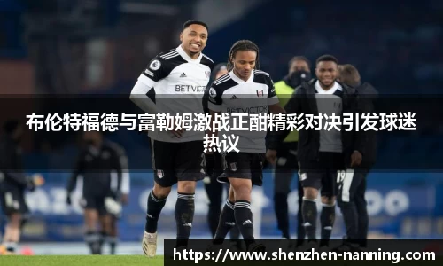 布伦特福德与富勒姆激战正酣精彩对决引发球迷热议