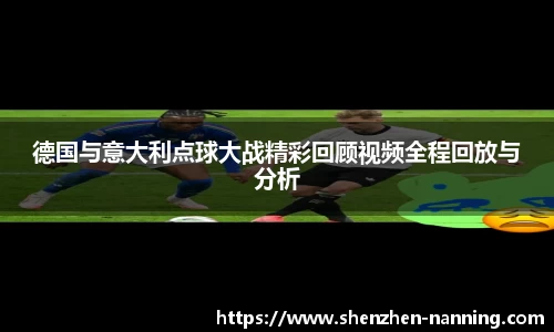 德国与意大利点球大战精彩回顾视频全程回放与分析