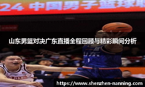 山东男篮对决广东直播全程回顾与精彩瞬间分析