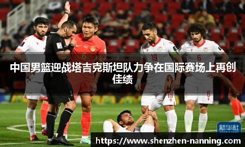 中国男篮迎战塔吉克斯坦队力争在国际赛场上再创佳绩