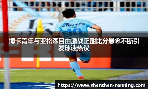 博卡青年与亚松森自由激战正酣比分悬念不断引发球迷热议