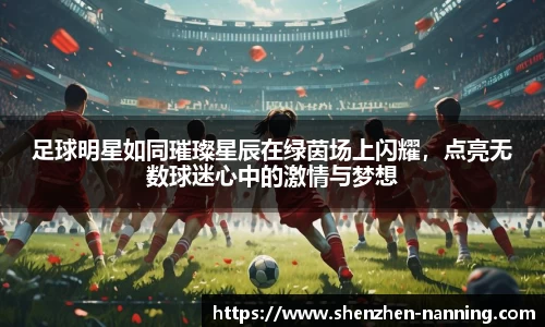 足球明星如同璀璨星辰在绿茵场上闪耀，点亮无数球迷心中的激情与梦想