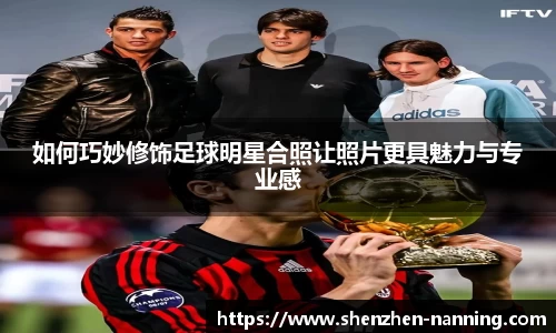 如何巧妙修饰足球明星合照让照片更具魅力与专业感
