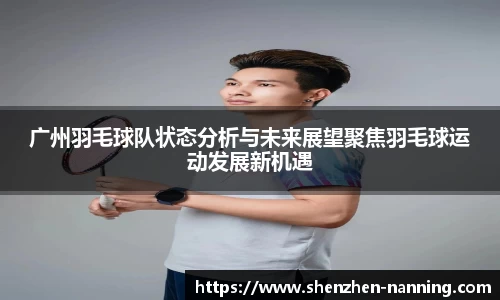 广州羽毛球队状态分析与未来展望聚焦羽毛球运动发展新机遇