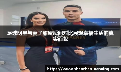 足球明星与妻子甜蜜瞬间对比展现幸福生活的真实面貌