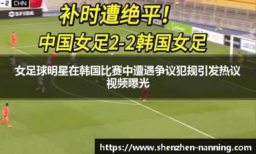 女足球明星在韩国比赛中遭遇争议犯规引发热议视频曝光