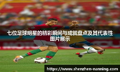 七位足球明星的精彩瞬间与成就盘点及其代表性图片展示