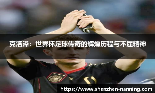 克洛泽：世界杯足球传奇的辉煌历程与不屈精神