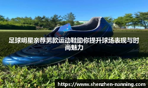 足球明星亲荐男款运动鞋助你提升球场表现与时尚魅力