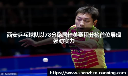 西安乒乓球队以78分稳居精英赛积分榜首位展现强劲实力