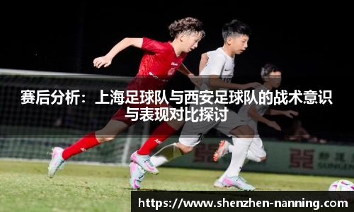 赛后分析：上海足球队与西安足球队的战术意识与表现对比探讨