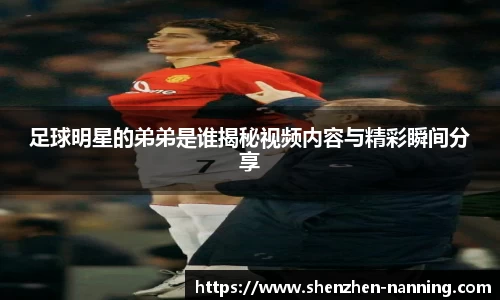 足球明星的弟弟是谁揭秘视频内容与精彩瞬间分享