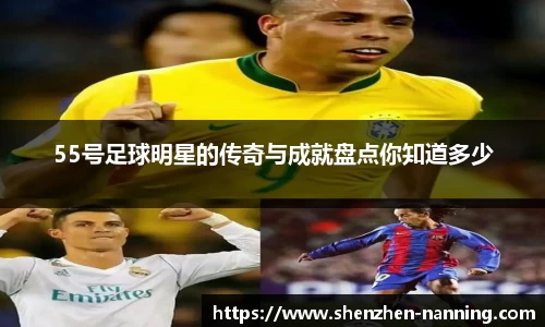 55号足球明星的传奇与成就盘点你知道多少