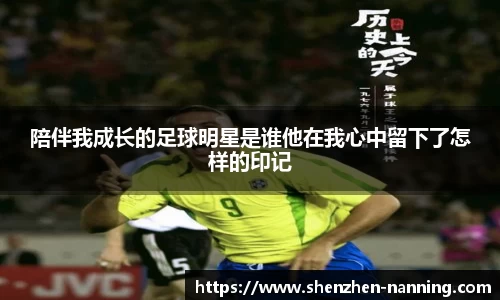 陪伴我成长的足球明星是谁他在我心中留下了怎样的印记