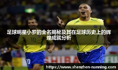 足球明星小罗的全名揭秘及其在足球历史上的辉煌成就分析